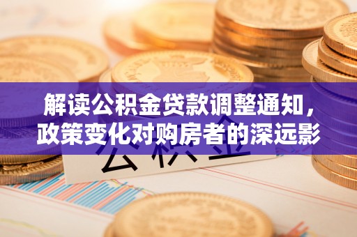 三地门解读公积金贷款调整通知，政策变化对购房者的深远影响