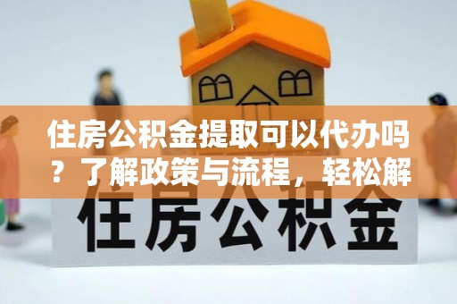 三地门住房公积金提取可以代办吗？了解政策与流程，轻松解决你的疑问