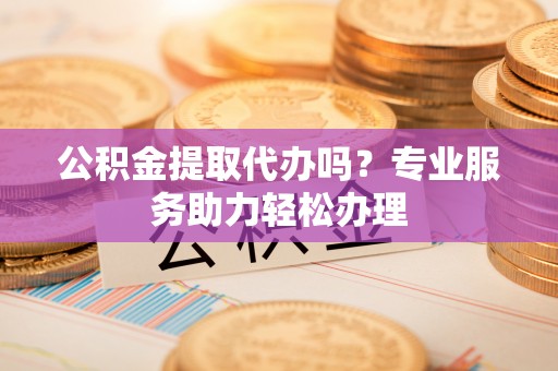 三地门公积金提取代办吗？专业服务助力轻松办理
