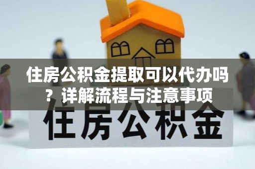 三地门住房公积金提取可以代办吗？详解流程与注意事项