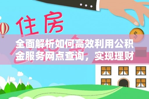 三地门全面解析如何高效利用公积金服务网点查询，实现理财与生活优化