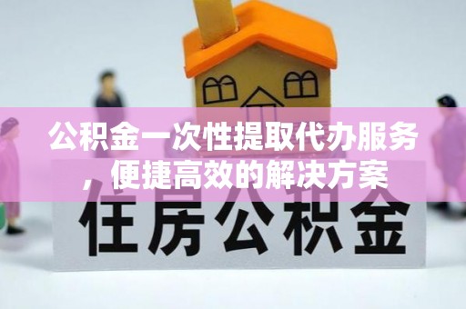三地门公积金一次性提取代办服务，便捷高效的解决方案