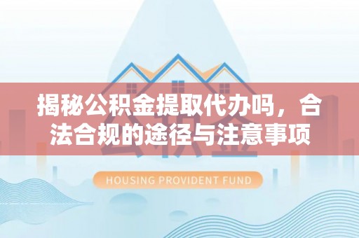 三地门揭秘公积金提取代办吗，合法合规的途径与注意事项