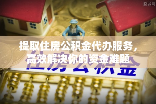 三地门提取住房公积金代办服务，高效解决你的资金难题