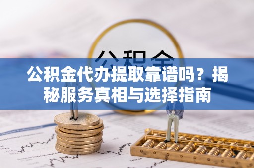 三地门公积金代办提取靠谱吗？揭秘服务真相与选择指南
