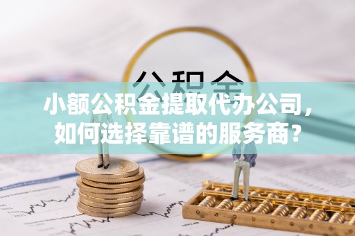 三地门小额公积金提取代办公司，如何选择靠谱的服务商？