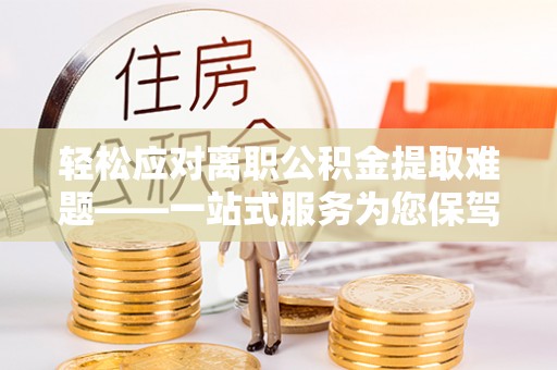 三地门轻松应对离职公积金提取难题——一站式服务为您保驾护航