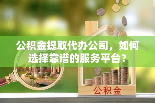 三地门公积金提取代办公司，如何选择靠谱的服务平台？