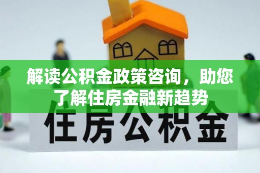 三地门解读公积金政策咨询，助您了解住房金融新趋势