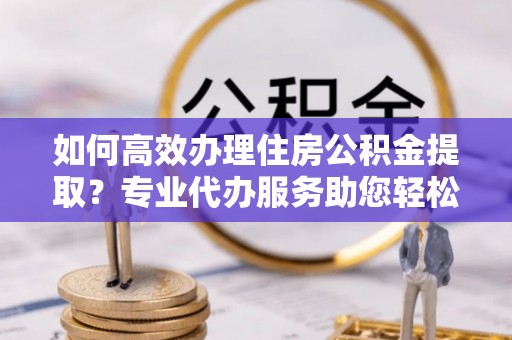 三地门如何高效办理住房公积金提取？专业代办服务助您轻松搞定