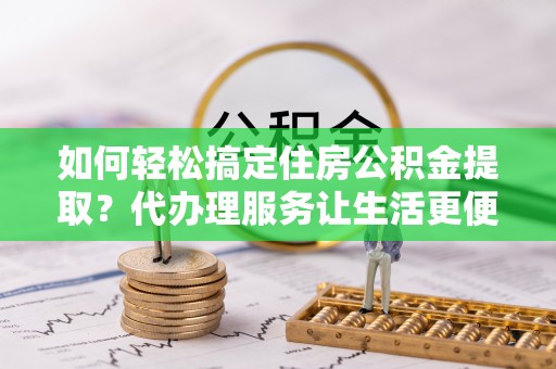 三地门如何轻松搞定住房公积金提取？代办理服务让生活更便捷！