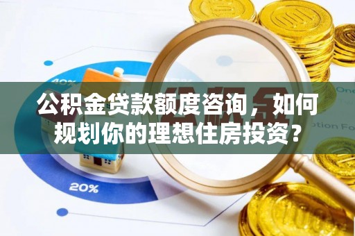 三地门公积金贷款额度咨询，如何规划你的理想住房投资？