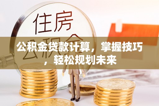 三地门公积金贷款计算，掌握技巧，轻松规划未来