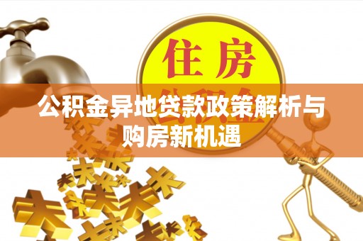 三地门公积金异地贷款政策解析与购房新机遇