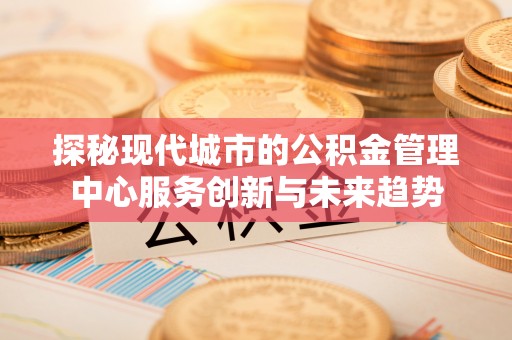 三地门探秘现代城市的公积金管理中心服务创新与未来趋势