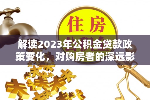 三地门解读2023年公积金贷款政策变化，对购房者的深远影响