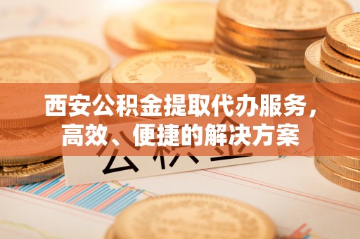 三地门西安公积金提取代办服务，高效、便捷的解决方案