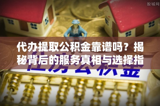 三地门代办提取公积金靠谱吗？揭秘背后的服务真相与选择指南