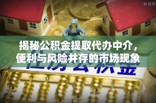 三地门揭秘公积金提取代办中介，便利与风险并存的市场现象