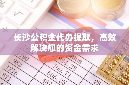 三地门长沙公积金代办提取，高效解决您的资金需求