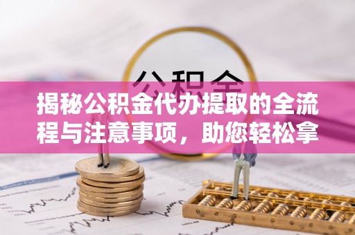 三地门揭秘公积金代办提取的全流程与注意事项，助您轻松拿回属于自己的钱