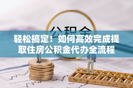三地门轻松搞定！如何高效完成提取住房公积金代办全流程
