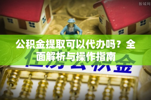 三地门公积金提取可以代办吗？全面解析与操作指南