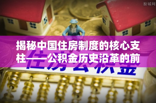 三地门揭秘中国住房制度的核心支柱——公积金历史沿革的前世今生
