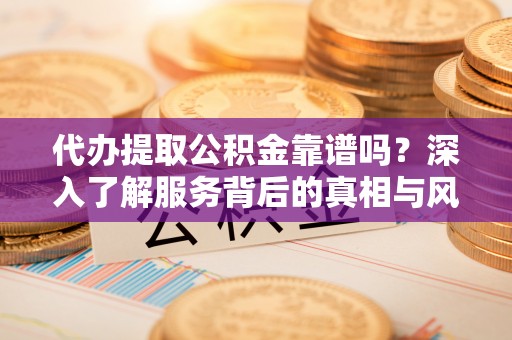 三地门代办提取公积金靠谱吗？深入了解服务背后的真相与风险