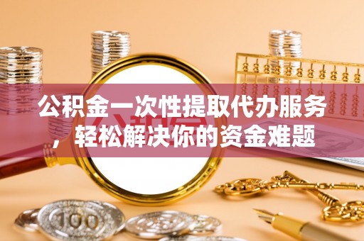 三地门公积金一次性提取代办服务，轻松解决你的资金难题