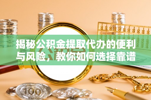 三地门揭秘公积金提取代办的便利与风险，教你如何选择靠谱服务