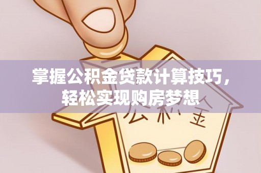 三地门掌握公积金贷款计算技巧，轻松实现购房梦想