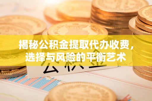 三地门揭秘公积金提取代办收费，选择与风险的平衡艺术