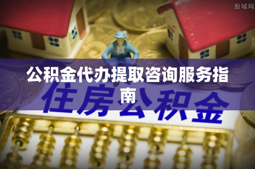 三地门公积金代办提取咨询服务指南