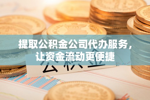 三地门提取公积金公司代办服务，让资金流动更便捷