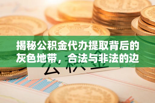 三地门揭秘公积金代办提取背后的灰色地带，合法与非法的边界