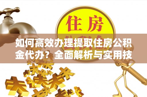 三地门如何高效办理提取住房公积金代办？全面解析与实用技巧