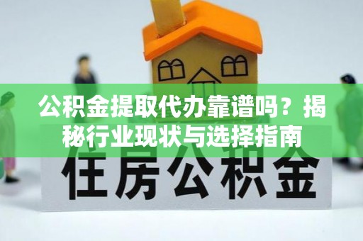 三地门公积金提取代办靠谱吗？揭秘行业现状与选择指南