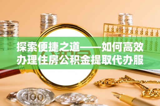 三地门探索便捷之道——如何高效办理住房公积金提取代办服务