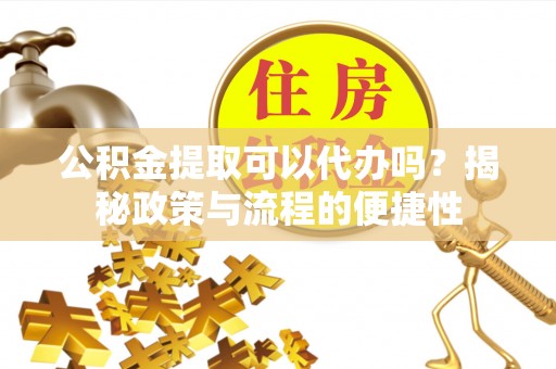 三地门公积金提取可以代办吗？揭秘政策与流程的便捷性