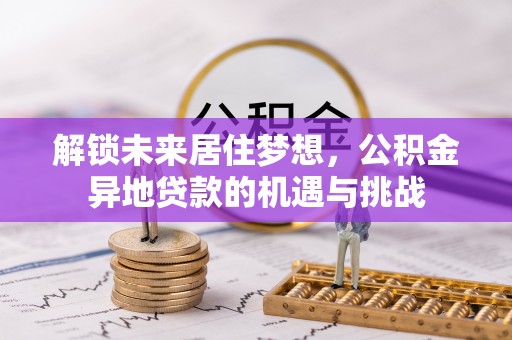 三地门解锁未来居住梦想，公积金异地贷款的机遇与挑战