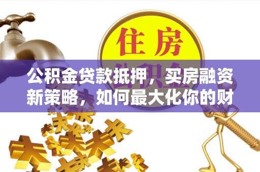三地门公积金贷款抵押，买房融资新策略，如何最大化你的财务自由