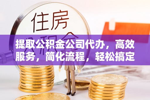 三地门提取公积金公司代办，高效服务，简化流程，轻松搞定资金难题