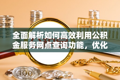 三地门全面解析如何高效利用公积金服务网点查询功能，优化生活理财规划