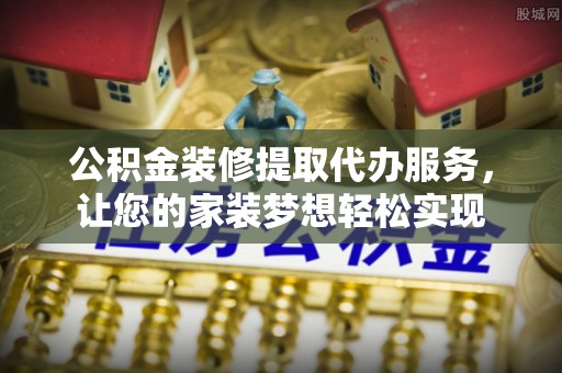 三地门公积金装修提取代办服务，让您的家装梦想轻松实现