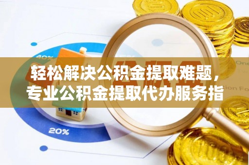 三地门轻松解决公积金提取难题，专业公积金提取代办服务指南