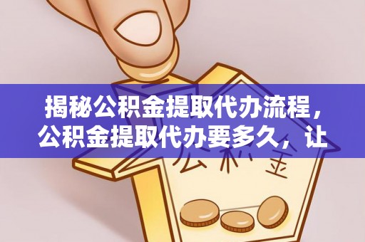 三地门揭秘公积金提取代办流程，公积金提取代办要多久，让你心中有数
