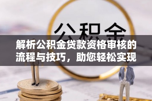 三地门解析公积金贷款资格审核的流程与技巧，助您轻松实现购房梦
