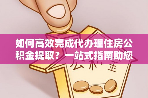 三地门如何高效完成代办理住房公积金提取？一站式指南助您轻松搞定