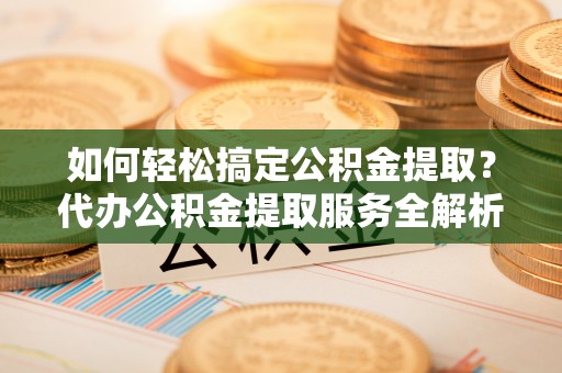三地门如何轻松搞定公积金提取？代办公积金提取服务全解析